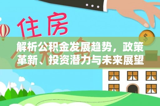 兴义解析公积金发展趋势，政策革新、投资潜力与未来展望
