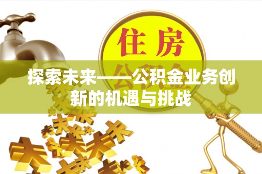 兴义探索未来——公积金业务创新的机遇与挑战