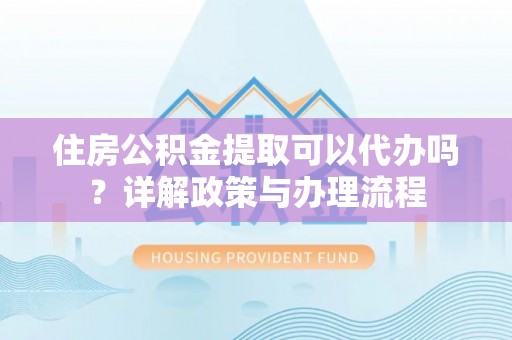 兴义住房公积金提取可以代办吗？详解政策与办理流程