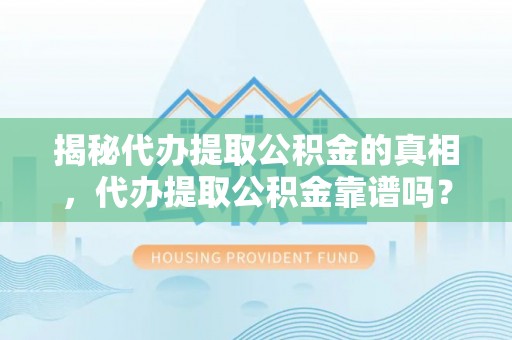 兴义揭秘代办提取公积金的真相，代办提取公积金靠谱吗？