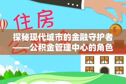 兴义探秘现代城市的金融守护者——公积金管理中心的角色与使命