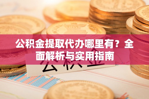 兴义公积金提取代办哪里有？全面解析与实用指南