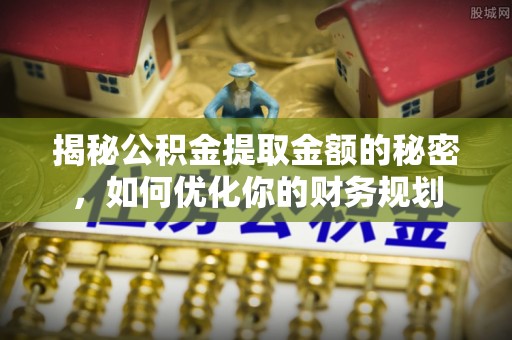 兴义揭秘公积金提取金额的秘密，如何优化你的财务规划