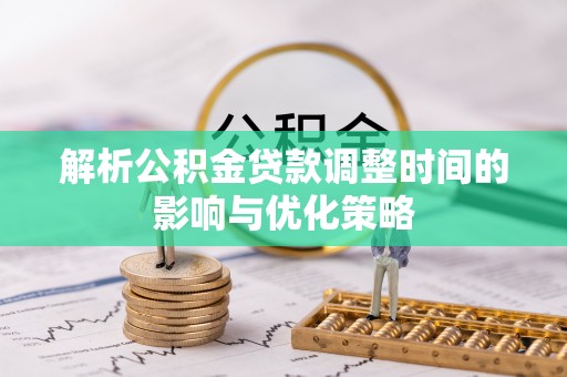 兴义解析公积金贷款调整时间的影响与优化策略