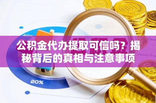 兴义公积金代办提取可信吗？揭秘背后的真相与注意事项