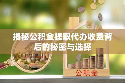 兴义揭秘公积金提取代办收费背后的秘密与选择