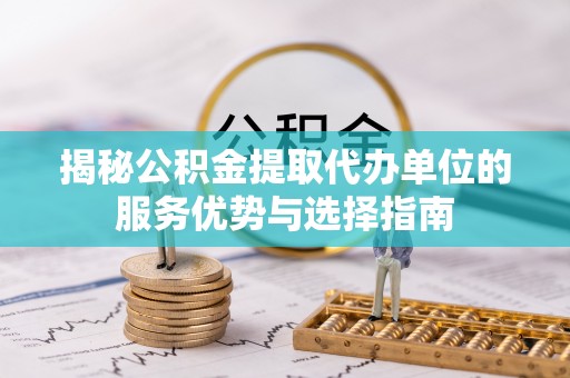 兴义揭秘公积金提取代办单位的服务优势与选择指南