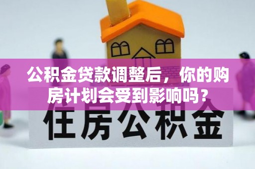 兴义公积金贷款调整后，你的购房计划会受到影响吗？
