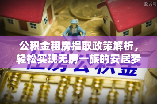 兴义公积金租房提取政策解析，轻松实现无房一族的安居梦想