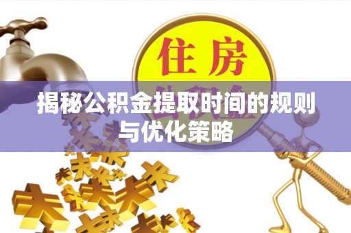兴义揭秘公积金提取时间的规则与优化策略