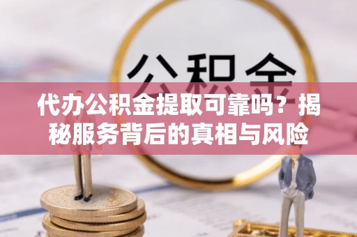 兴义代办公积金提取可靠吗？揭秘服务背后的真相与风险