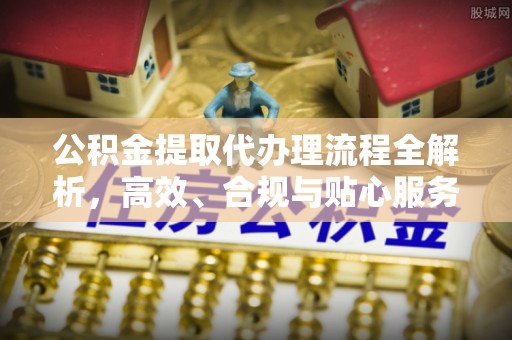 兴义公积金提取代办理流程全解析，高效、合规与贴心服务