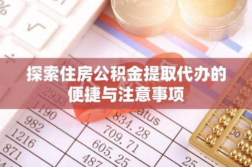 兴义探索住房公积金提取代办的便捷与注意事项