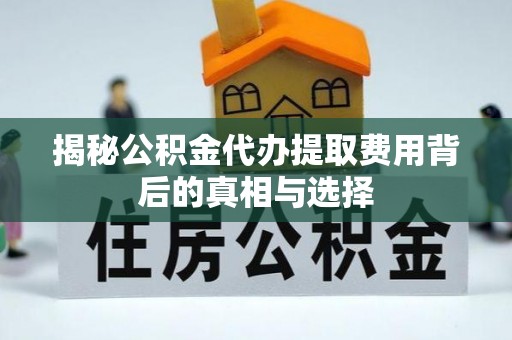 兴义揭秘公积金代办提取费用背后的真相与选择