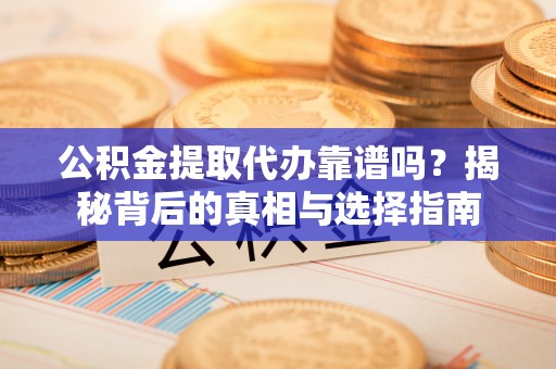 兴义公积金提取代办靠谱吗？揭秘背后的真相与选择指南