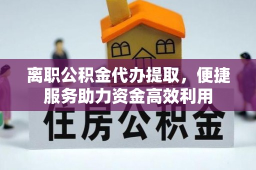 兴义离职公积金代办提取，便捷服务助力资金高效利用