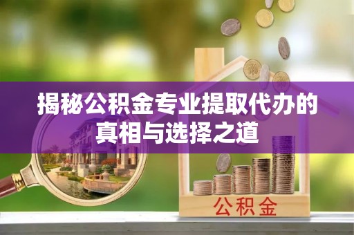 兴义揭秘公积金专业提取代办的真相与选择之道