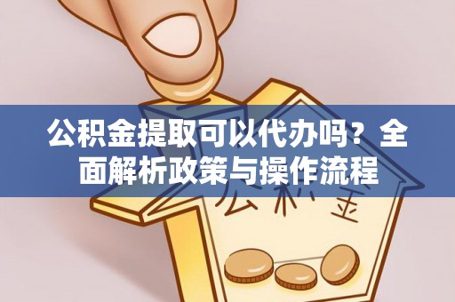 兴义公积金提取可以代办吗？全面解析政策与操作流程