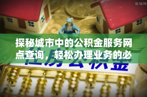 兴义探秘城市中的公积金服务网点查询，轻松办理业务的必备指南