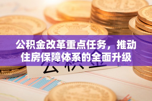 兴义公积金改革重点任务，推动住房保障体系的全面升级