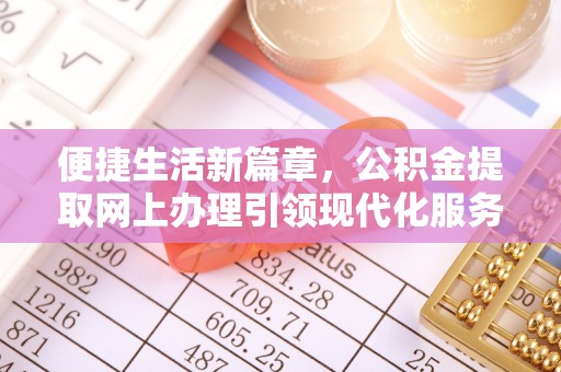 兴义便捷生活新篇章，公积金提取网上办理引领现代化服务