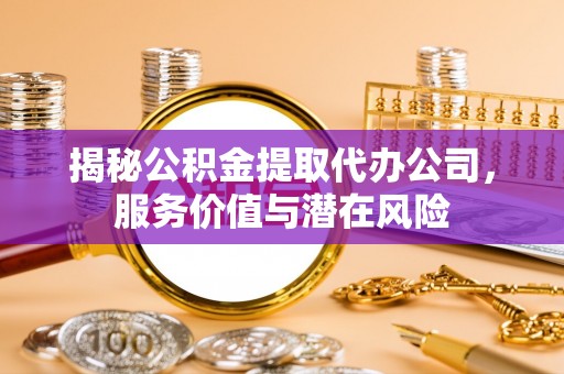 兴义揭秘公积金提取代办公司，服务价值与潜在风险