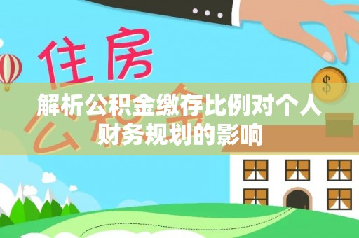 兴义解析公积金缴存比例对个人财务规划的影响