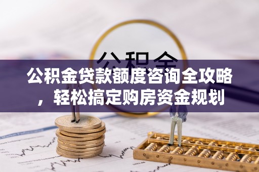 兴义公积金贷款额度咨询全攻略，轻松搞定购房资金规划