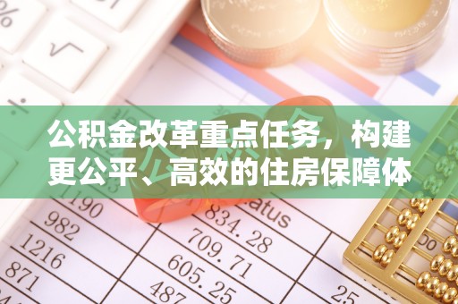 兴义公积金改革重点任务，构建更公平、高效的住房保障体系
