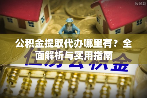 兴义公积金提取代办哪里有？全面解析与实用指南