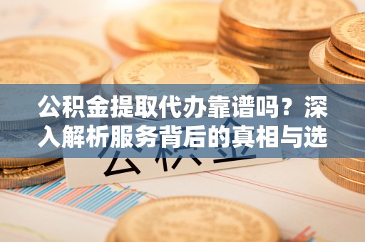 兴义公积金提取代办靠谱吗？深入解析服务背后的真相与选择指南