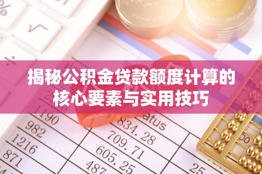 兴义揭秘公积金贷款额度计算的核心要素与实用技巧