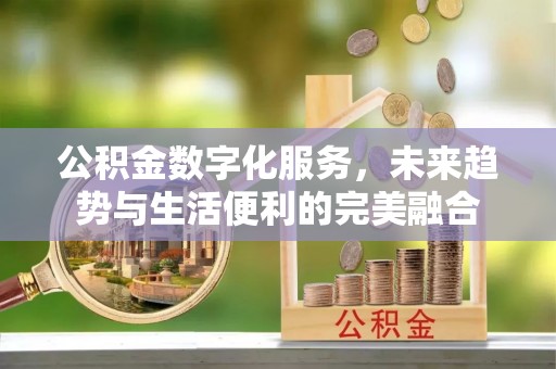 兴义公积金数字化服务，未来趋势与生活便利的完美融合