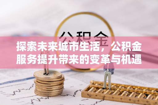兴义探索未来城市生活，公积金服务提升带来的变革与机遇
