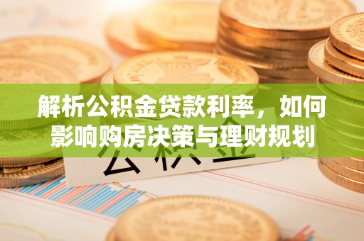兴义解析公积金贷款利率，如何影响购房决策与理财规划