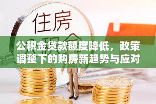 兴义公积金贷款额度降低，政策调整下的购房新趋势与应对策略