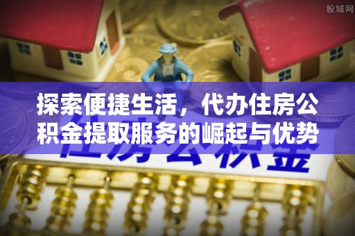 兴义探索便捷生活，代办住房公积金提取服务的崛起与优势