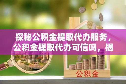 兴义探秘公积金提取代办服务，公积金提取代办可信吗，揭秘真相与选择指南