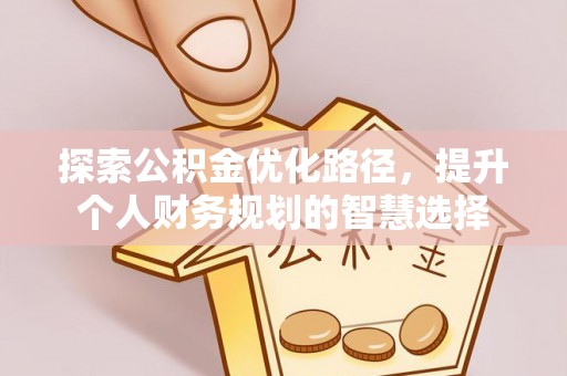 兴义探索公积金优化路径，提升个人财务规划的智慧选择