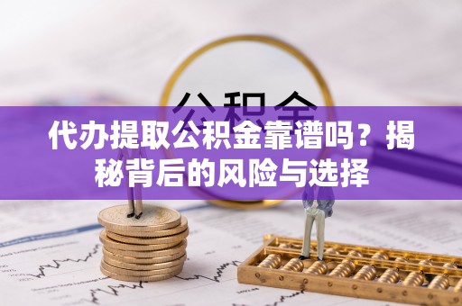 兴义代办提取公积金靠谱吗？揭秘背后的风险与选择