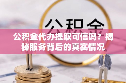兴义公积金代办提取可信吗？揭秘服务背后的真实情况