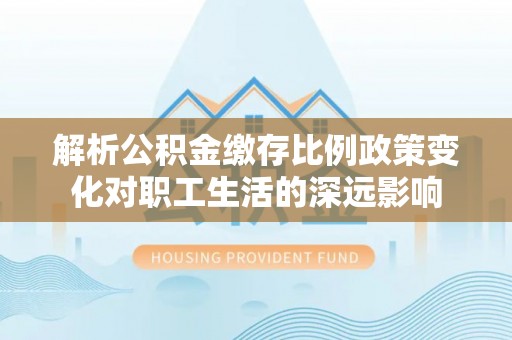 兴义解析公积金缴存比例政策变化对职工生活的深远影响