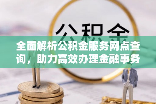 兴义全面解析公积金服务网点查询，助力高效办理金融事务