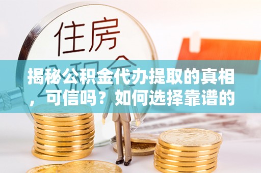 兴义揭秘公积金代办提取的真相，可信吗？如何选择靠谱的服务商？