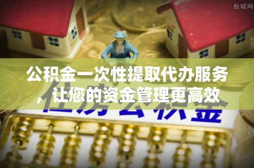 兴义公积金一次性提取代办服务，让您的资金管理更高效