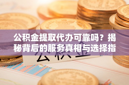 兴义公积金提取代办可靠吗？揭秘背后的服务真相与选择指南