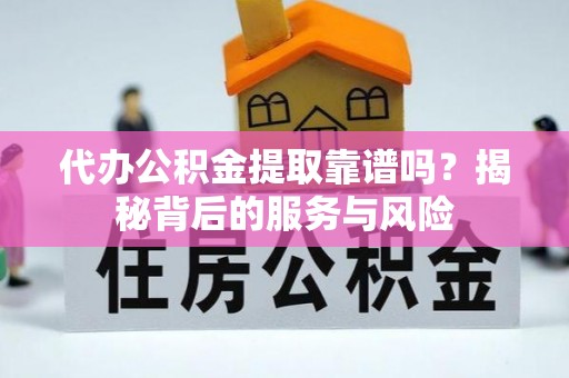 兴义代办公积金提取靠谱吗？揭秘背后的服务与风险