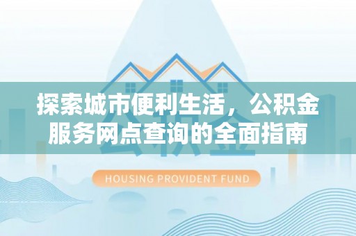 兴义探索城市便利生活，公积金服务网点查询的全面指南
