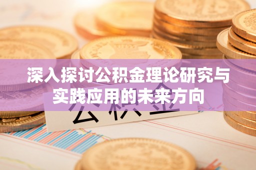 兴义深入探讨公积金理论研究与实践应用的未来方向