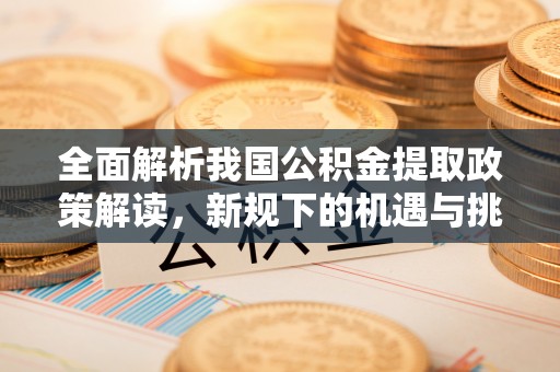 兴义全面解析我国公积金提取政策解读，新规下的机遇与挑战